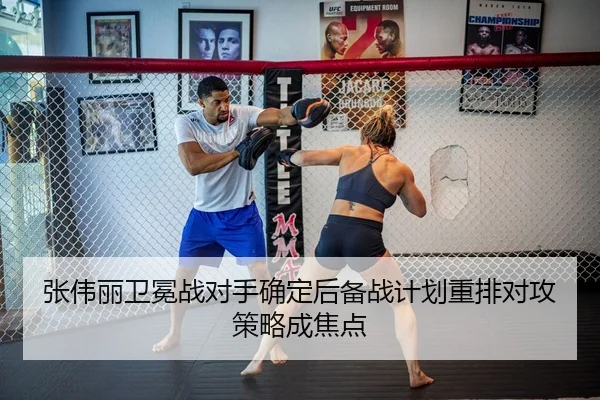 张伟丽卫冕战对手确定后备战计划重排对攻策略成焦点