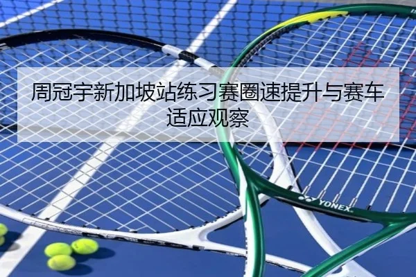 周冠宇新加坡站练习赛圈速提升与赛车适应观察